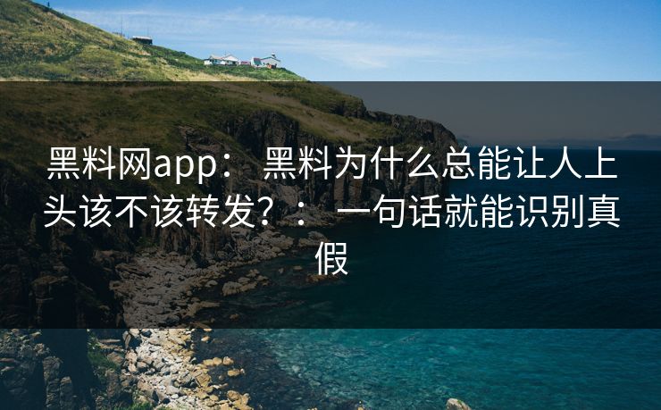 黑料网app： 黑料为什么总能让人上头该不该转发？： 一句话就能识别真假