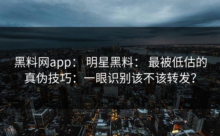 黑料网app： 明星黑料： 最被低估的真伪技巧：一眼识别该不该转发？