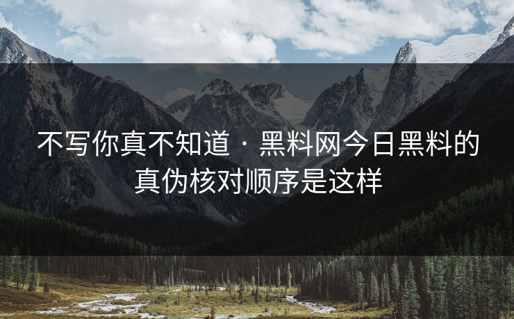 不写你真不知道 · 黑料网今日黑料的真伪核对顺序是这样
