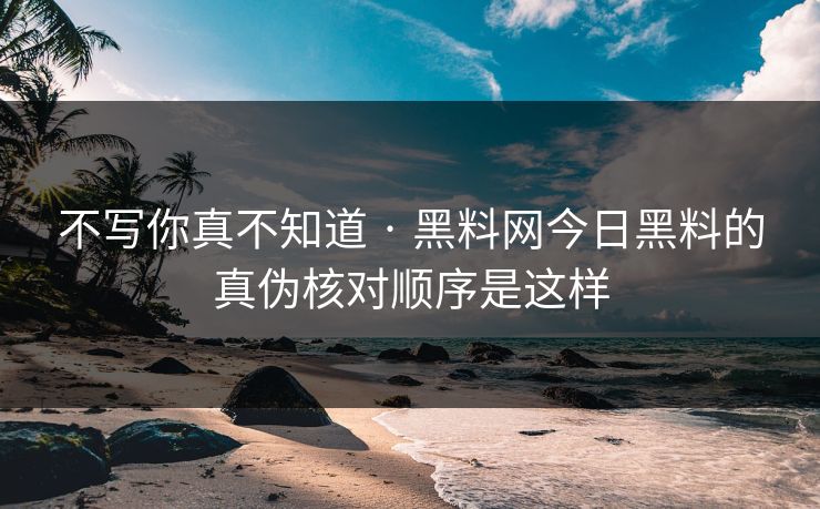 不写你真不知道 · 黑料网今日黑料的真伪核对顺序是这样