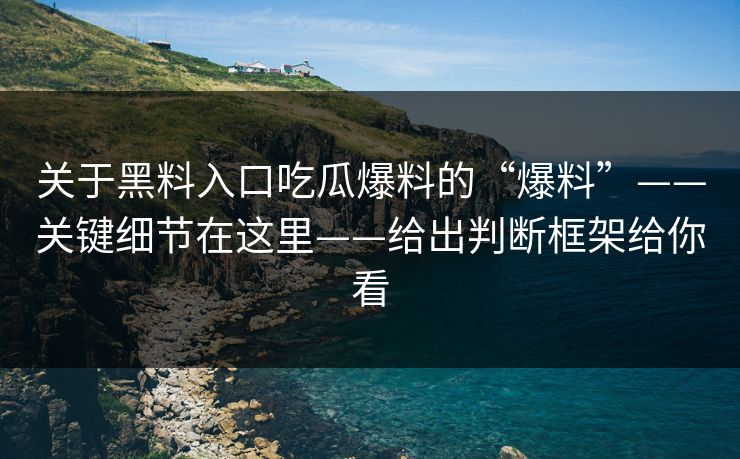 关于黑料入口吃瓜爆料的“爆料”——关键细节在这里——给出判断框架给你看