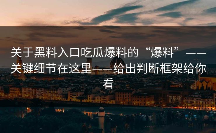 关于黑料入口吃瓜爆料的“爆料”——关键细节在这里——给出判断框架给你看