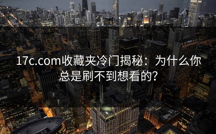 17c.com收藏夹冷门揭秘：为什么你总是刷不到想看的？