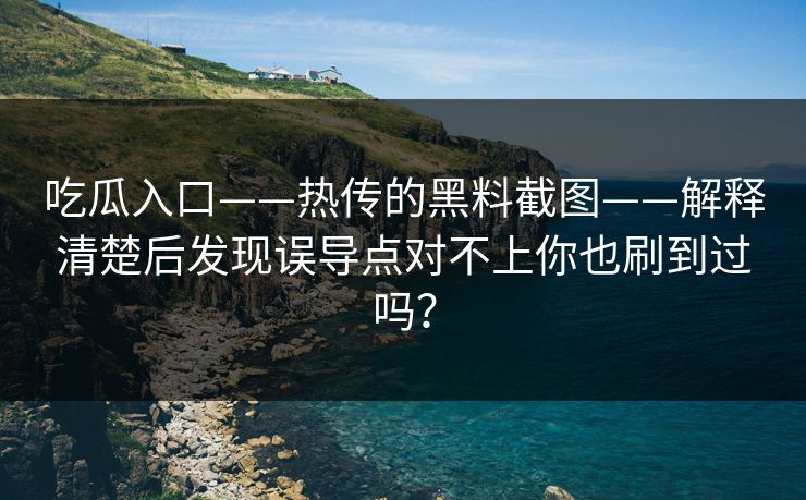 吃瓜入口——热传的黑料截图——解释清楚后发现误导点对不上你也刷到过吗？