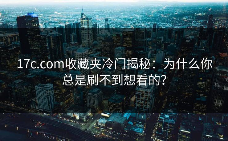17c.com收藏夹冷门揭秘：为什么你总是刷不到想看的？