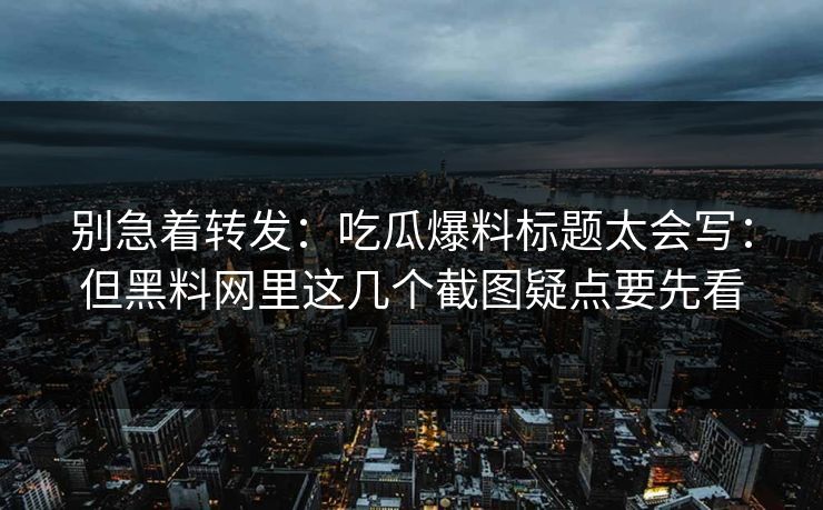 别急着转发：吃瓜爆料标题太会写：但黑料网里这几个截图疑点要先看