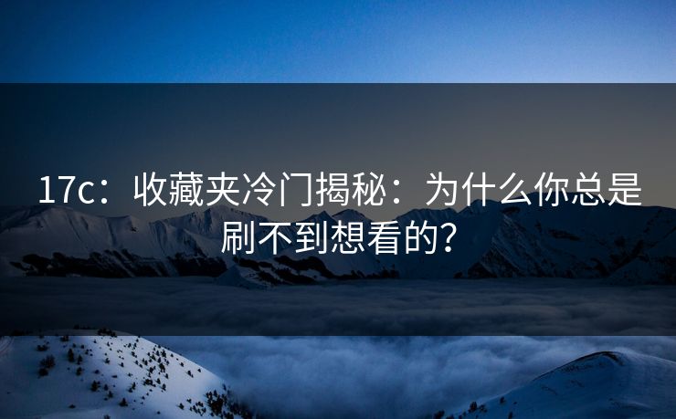17c：收藏夹冷门揭秘：为什么你总是刷不到想看的？