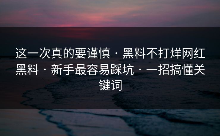 这一次真的要谨慎 · 黑料不打烊网红黑料 · 新手最容易踩坑 · 一招搞懂关键词