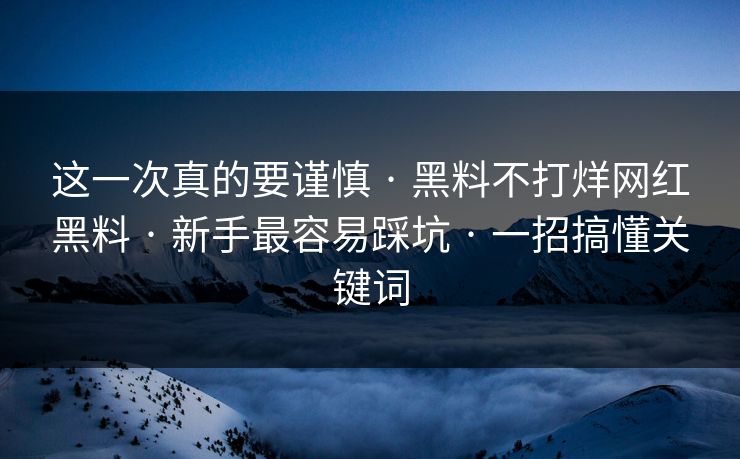 这一次真的要谨慎 · 黑料不打烊网红黑料 · 新手最容易踩坑 · 一招搞懂关键词