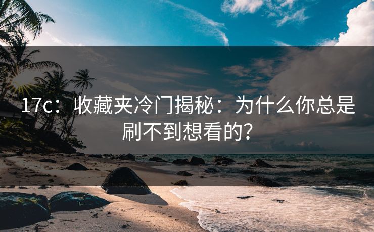 17c：收藏夹冷门揭秘：为什么你总是刷不到想看的？