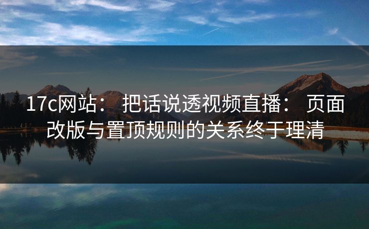 17c网站： 把话说透视频直播： 页面改版与置顶规则的关系终于理清