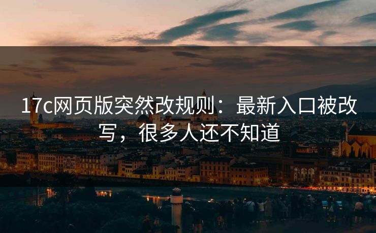 17c网页版突然改规则：最新入口被改写，很多人还不知道