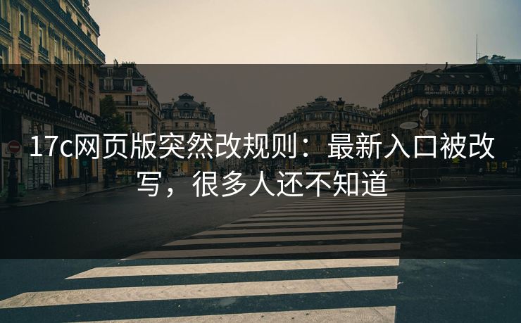 17c网页版突然改规则：最新入口被改写，很多人还不知道