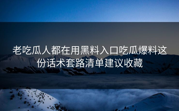 老吃瓜人都在用黑料入口吃瓜爆料这份话术套路清单建议收藏