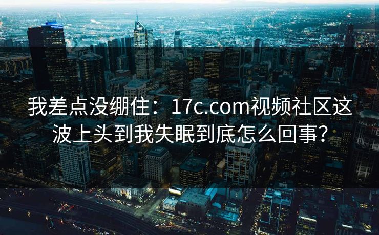 我差点没绷住：17c.com视频社区这波上头到我失眠到底怎么回事？