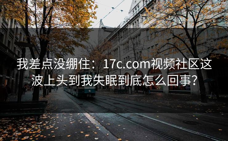 我差点没绷住：17c.com视频社区这波上头到我失眠到底怎么回事？