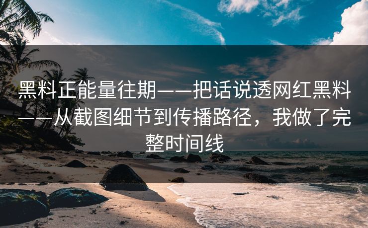 黑料正能量往期——把话说透网红黑料——从截图细节到传播路径，我做了完整时间线