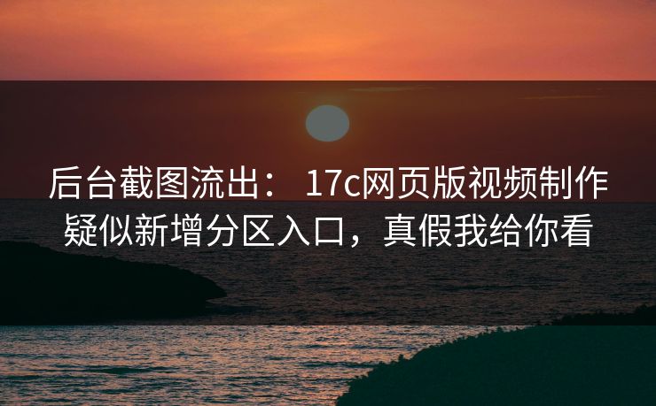 后台截图流出： 17c网页版视频制作疑似新增分区入口，真假我给你看