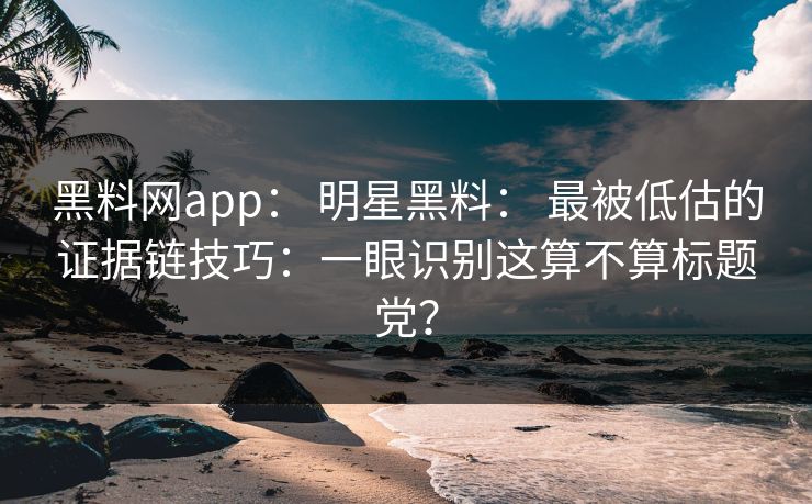 黑料网app： 明星黑料： 最被低估的证据链技巧：一眼识别这算不算标题党？