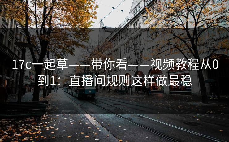17c一起草——带你看——视频教程从0到1：直播间规则这样做最稳