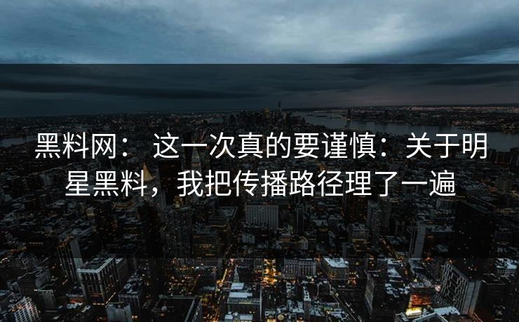 黑料网： 这一次真的要谨慎：关于明星黑料，我把传播路径理了一遍