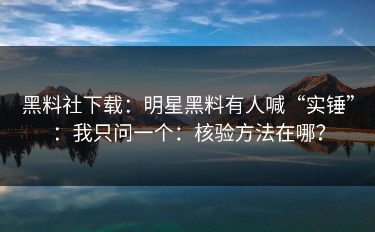 黑料社下载：明星黑料有人喊“实锤”：我只问一个：核验方法在哪？