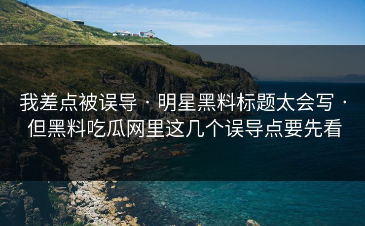 我差点被误导 · 明星黑料标题太会写 · 但黑料吃瓜网里这几个误导点要先看
