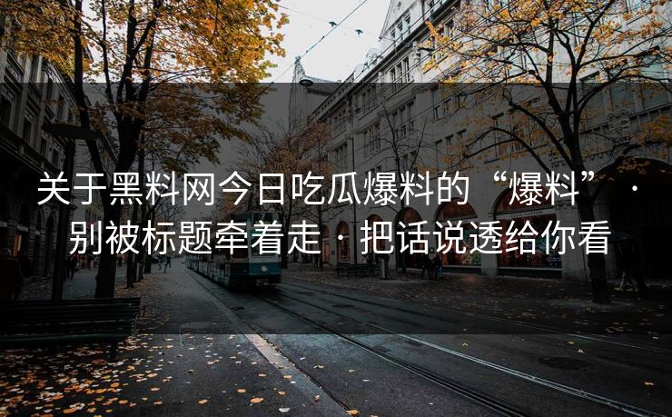 关于黑料网今日吃瓜爆料的“爆料” · 别被标题牵着走 · 把话说透给你看