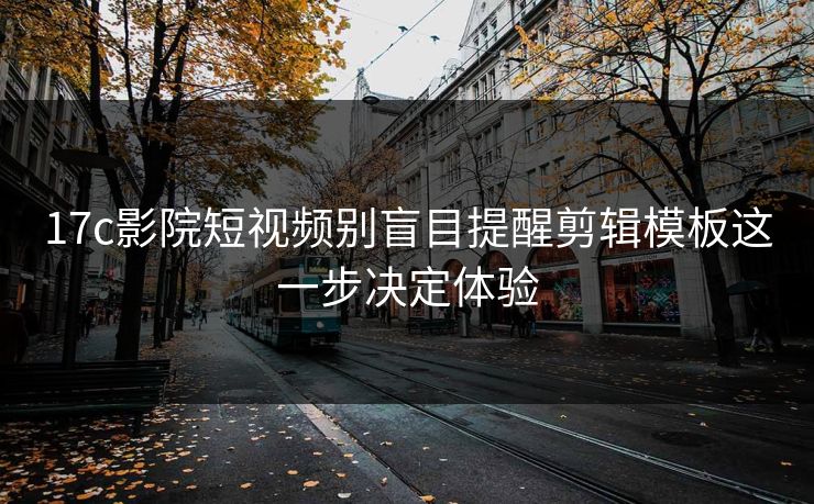 17c影院短视频别盲目提醒剪辑模板这一步决定体验