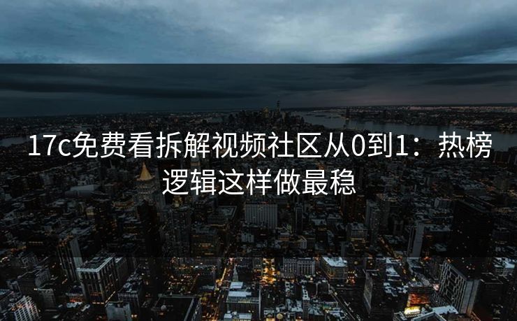 17c免费看拆解视频社区从0到1：热榜逻辑这样做最稳