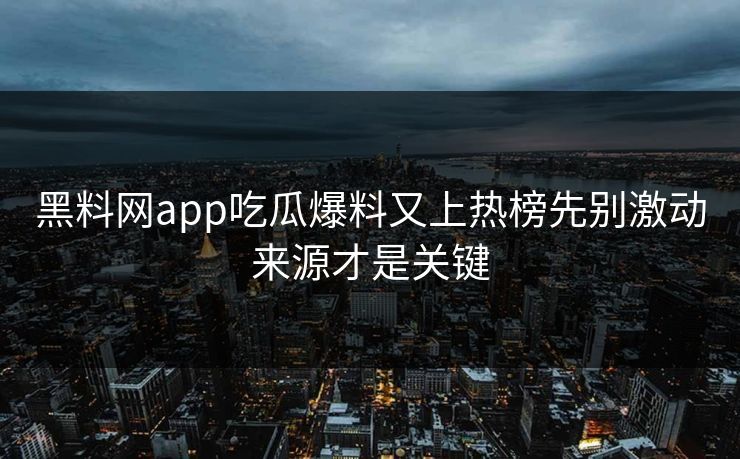 黑料网app吃瓜爆料又上热榜先别激动来源才是关键