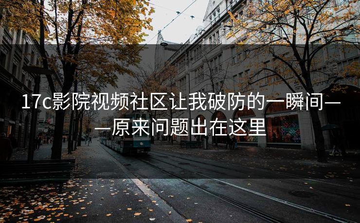 17c影院视频社区让我破防的一瞬间——原来问题出在这里