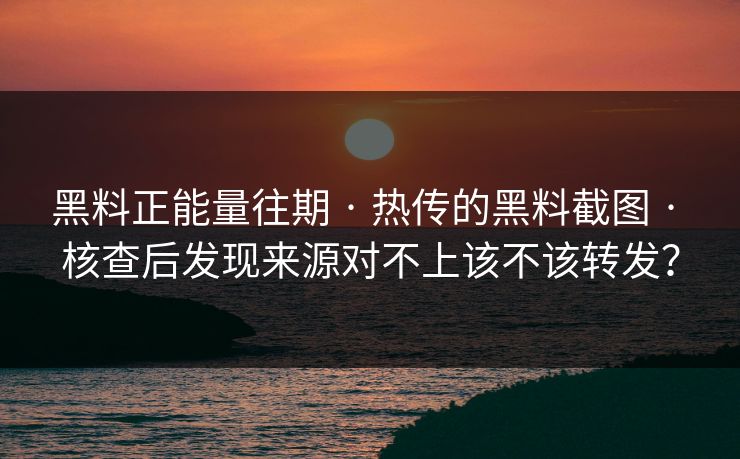 黑料正能量往期 · 热传的黑料截图 · 核查后发现来源对不上该不该转发？