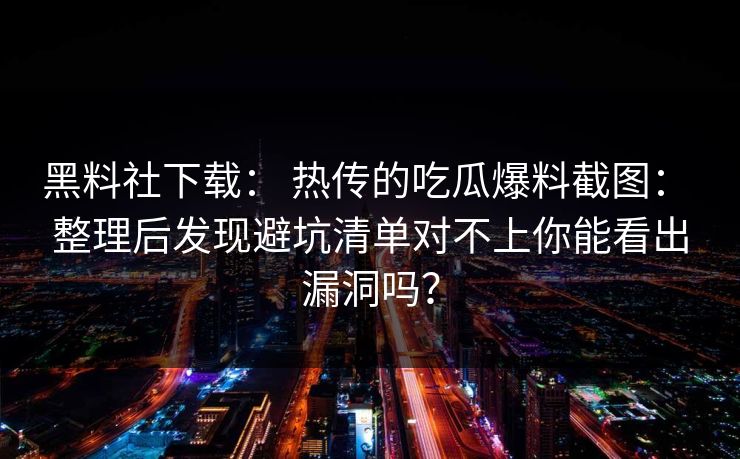 黑料社下载： 热传的吃瓜爆料截图： 整理后发现避坑清单对不上你能看出漏洞吗？