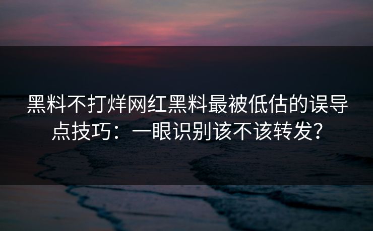 黑料不打烊网红黑料最被低估的误导点技巧：一眼识别该不该转发？