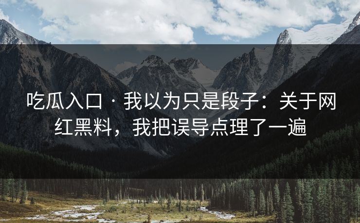 吃瓜入口 · 我以为只是段子:关于网红黑料,我把误导点理了一遍 吃瓜入口 · 我以为只是段子:关于网红黑料,我把误导点理了一遍