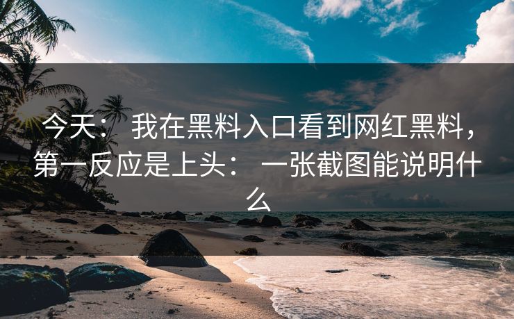今天： 我在黑料入口看到网红黑料，第一反应是上头： 一张截图能说明什么