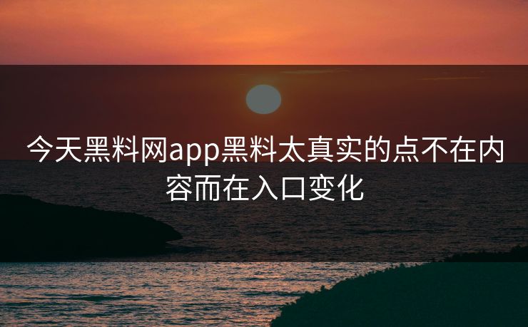 今天黑料网app黑料太真实的点不在内容而在入口变化 今天黑料网app黑料太真实的点不在内容而在入口变化