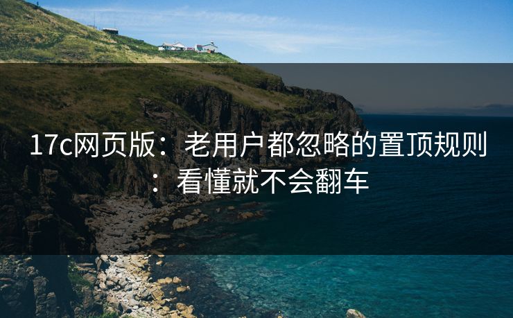 17c网页版：老用户都忽略的置顶规则：看懂就不会翻车