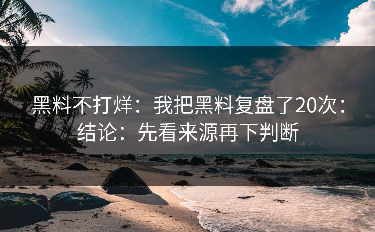 黑料不打烊：我把黑料复盘了20次：结论：先看来源再下判断