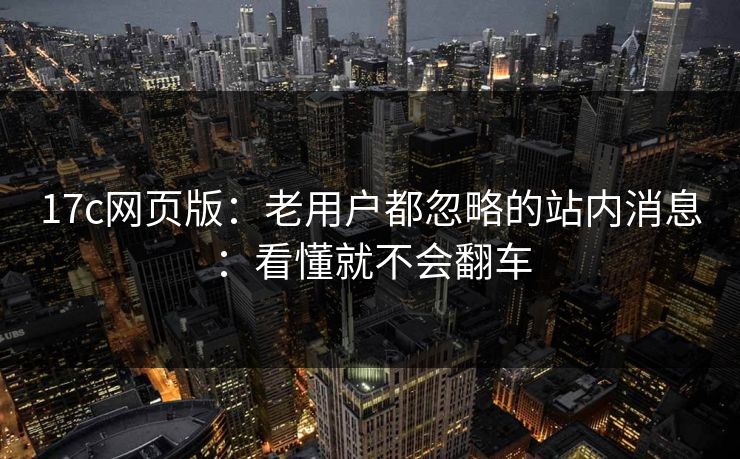 17c网页版：老用户都忽略的站内消息：看懂就不会翻车