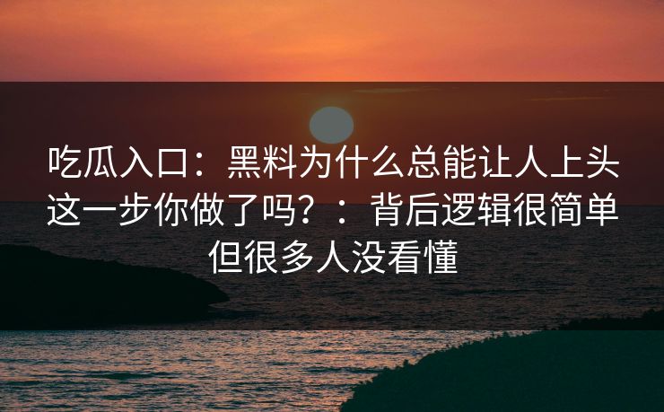 吃瓜入口：黑料为什么总能让人上头这一步你做了吗？：背后逻辑很简单但很多人没看懂