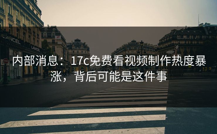 内部消息：17c免费看视频制作热度暴涨，背后可能是这件事