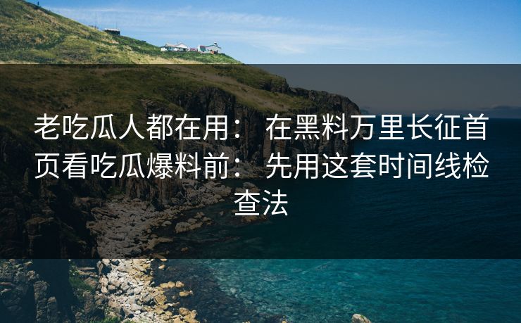 老吃瓜人都在用： 在黑料万里长征首页看吃瓜爆料前： 先用这套时间线检查法