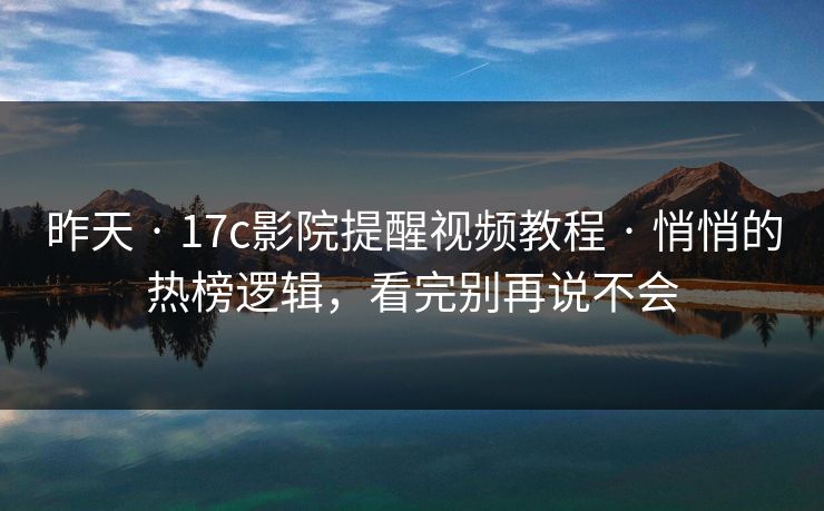 昨天 · 17c影院提醒视频教程 · 悄悄的热榜逻辑，看完别再说不会