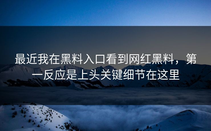 最近我在黑料入口看到网红黑料，第一反应是上头关键细节在这里
