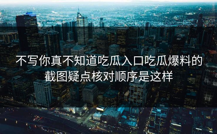 不写你真不知道吃瓜入口吃瓜爆料的截图疑点核对顺序是这样