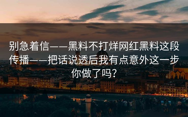 别急着信——黑料不打烊网红黑料这段传播——把话说透后我有点意外这一步你做了吗？