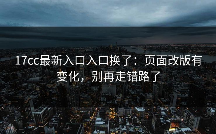 17cc最新入口入口换了：页面改版有变化，别再走错路了