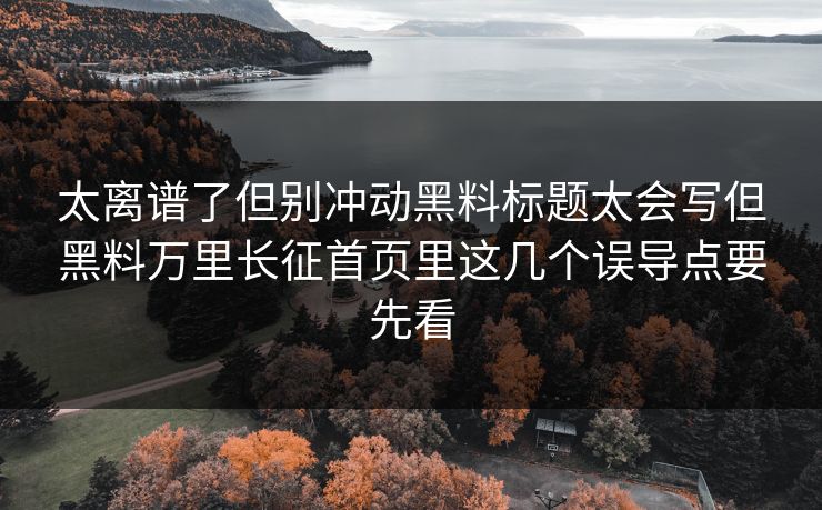 太离谱了但别冲动黑料标题太会写但黑料万里长征首页里这几个误导点要先看
